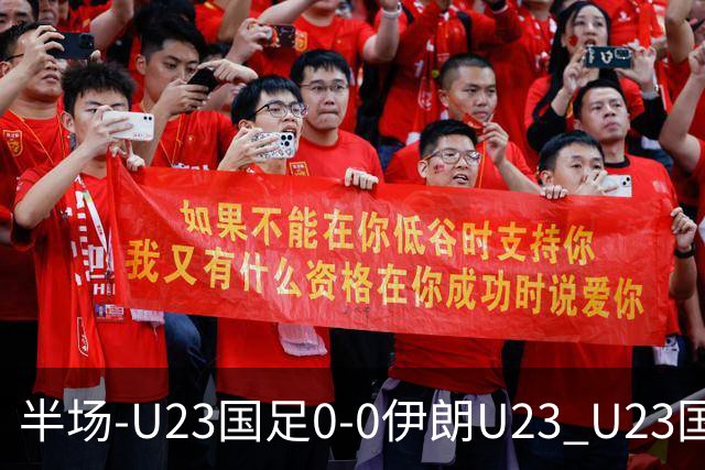 半场-U23国足0-0伊朗U23 U23国足控球率仅三成，3脚打门0射正